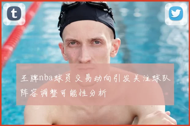 王牌nba球员交易动向引发关注球队阵容调整可能性分析