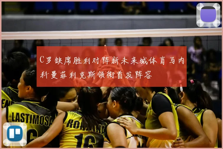 C罗缺席胜利对阵新未来城体育马内科曼菲利克斯领衔首发阵容