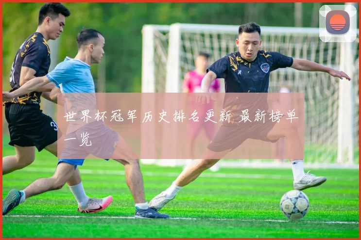 世界杯冠军历史排名更新 最新榜单一览
