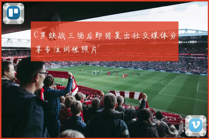 C罗缺战三场后即将复出社交媒体分享专注训练照片