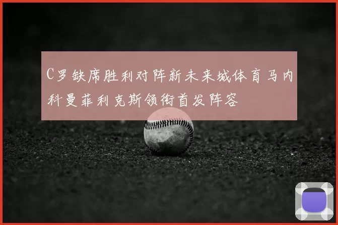 C罗缺席胜利对阵新未来城体育马内科曼菲利克斯领衔首发阵容