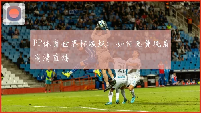 PP体育世界杯版权：如何免费观看高清直播