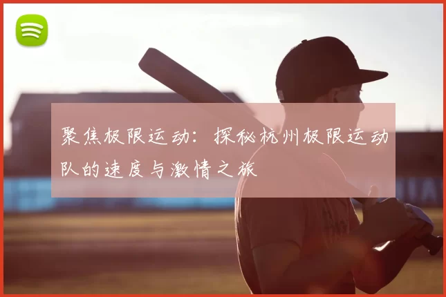 聚焦极限运动：探秘杭州极限运动队的速度与激情之旅