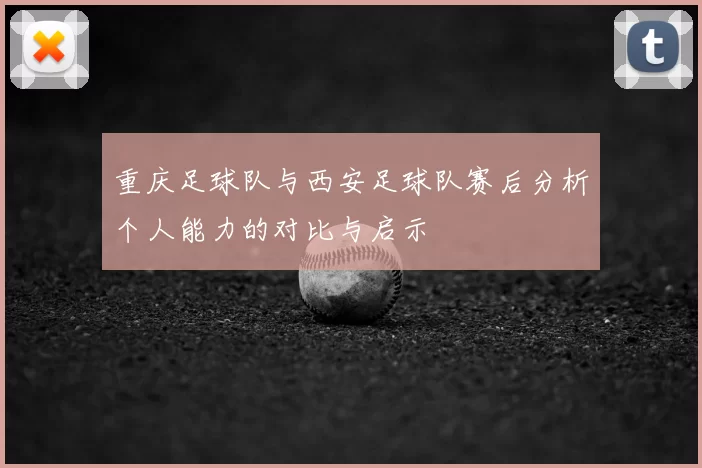 重庆足球队与西安足球队赛后分析个人能力的对比与启示