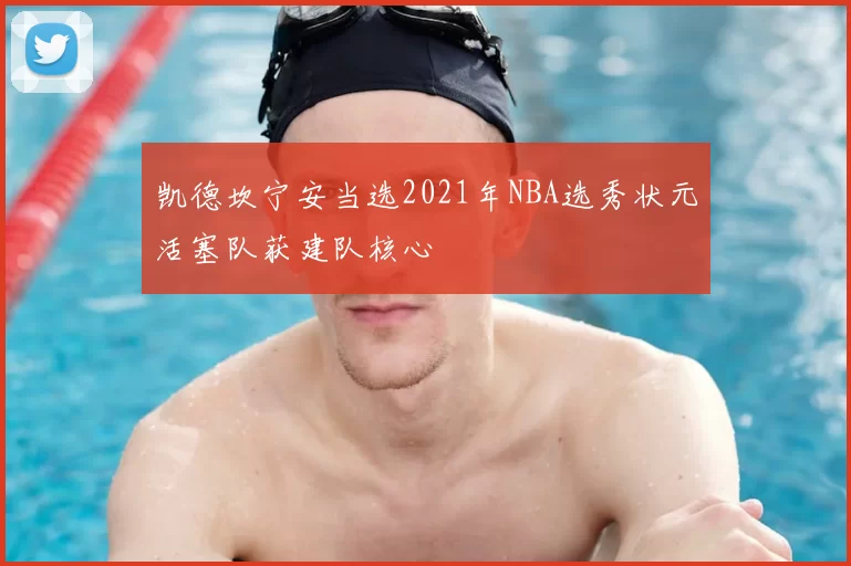 凯德坎宁安当选2021年NBA选秀状元活塞队获建队核心