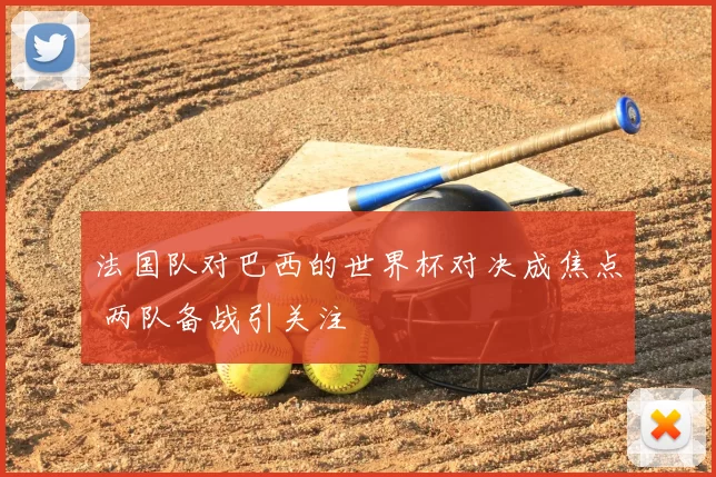 法国队对巴西的世界杯对决成焦点 两队备战引关注