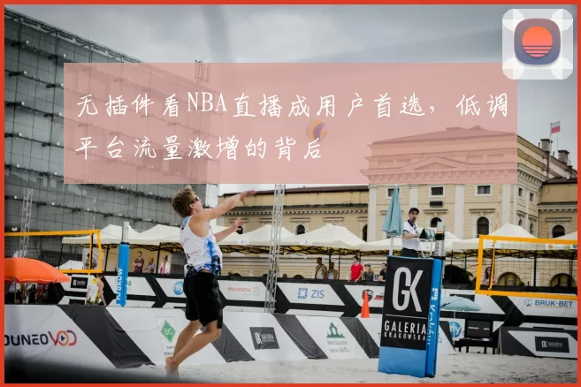 无插件看NBA直播成用户首选，低调平台流量激增的背后