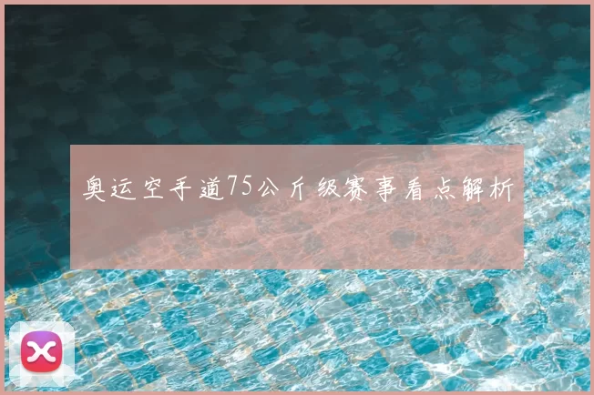 奥运空手道75公斤级赛事看点解析