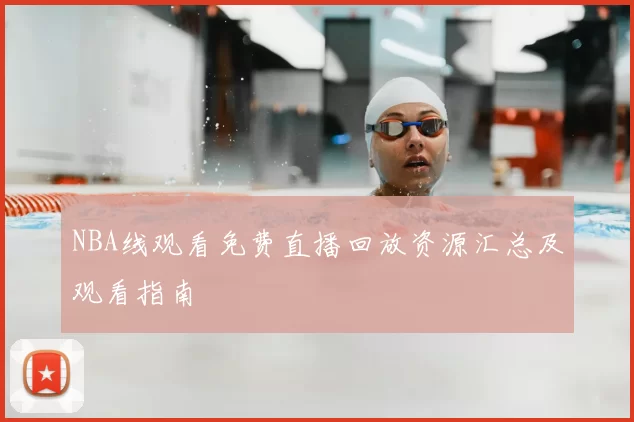 NBA线观看免费直播回放资源汇总及观看指南