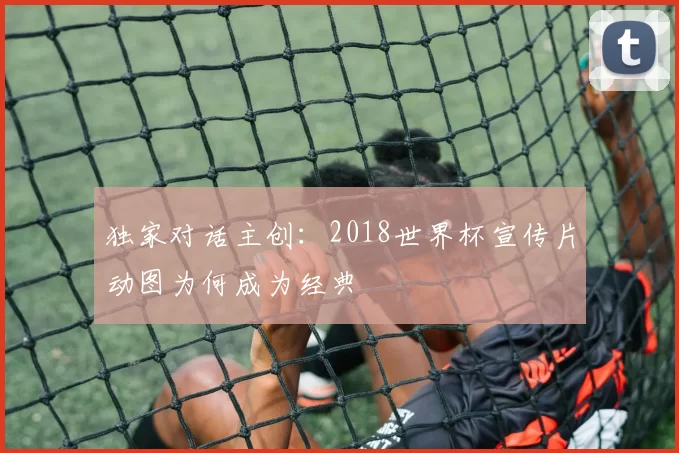 独家对话主创:2018世界杯宣传片动图为何成为经典
