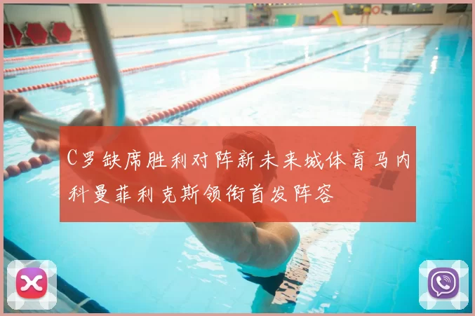 C罗缺席胜利对阵新未来城体育马内科曼菲利克斯领衔首发阵容