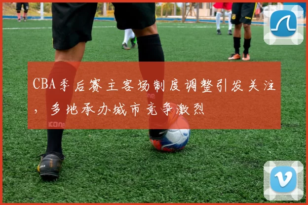 CBA季后赛主客场制度调整引发关注，多地承办城市竞争激烈