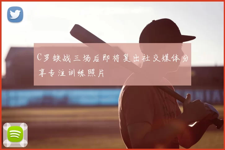 C罗缺战三场后即将复出社交媒体分享专注训练照片