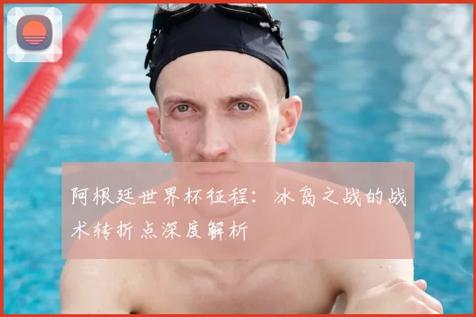 阿根廷世界杯征程：冰岛之战的战术转折点深度解析
