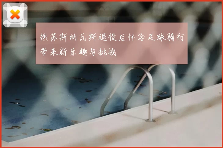 热苏斯纳瓦斯退役后怀念足球骑行带来新乐趣与挑战