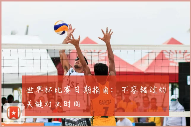 世界杯比赛日期指南：不容错过的关键对决时间