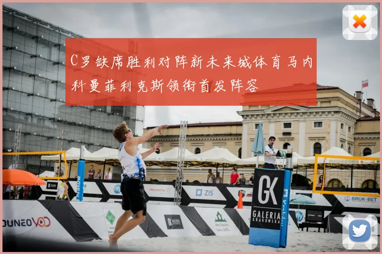 C罗缺席胜利对阵新未来城体育马内科曼菲利克斯领衔首发阵容