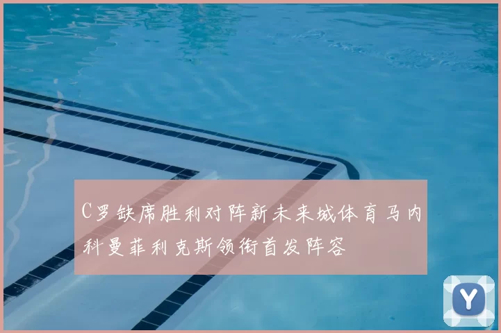 C罗缺席胜利对阵新未来城体育马内科曼菲利克斯领衔首发阵容