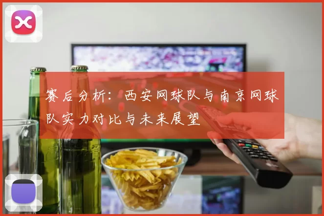 赛后分析：西安网球队与南京网球队实力对比与未来展望