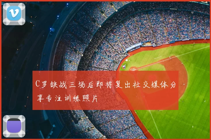 C罗缺战三场后即将复出社交媒体分享专注训练照片