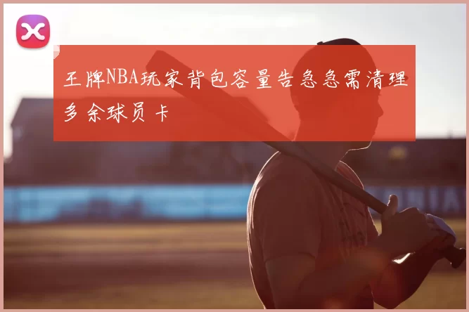 王牌NBA玩家背包容量告急急需清理多余球员卡