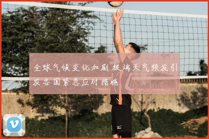 全球气候变化加剧 极端天气频发引发各国紧急应对措施