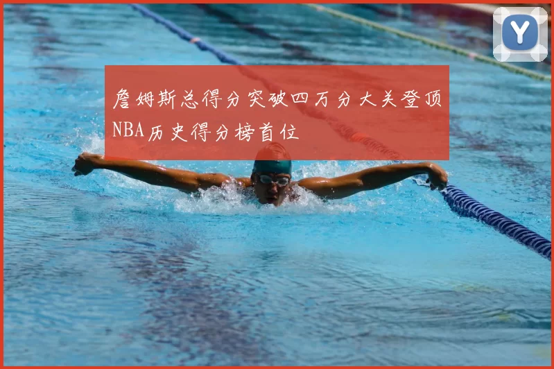 詹姆斯总得分突破四万分大关登顶NBA历史得分榜首位
