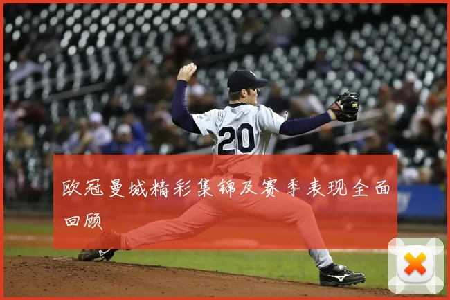 欧冠曼城精彩集锦及赛季表现全面回顾