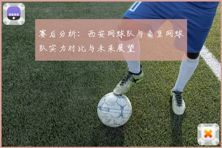 赛后分析：西安网球队与南京网球队实力对比与未来展望