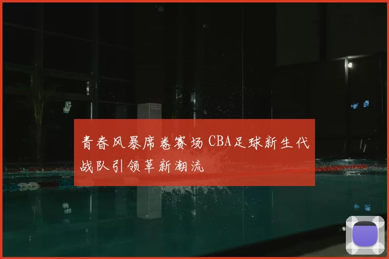 青春风暴席卷赛场 CBA足球新生代战队引领革新潮流