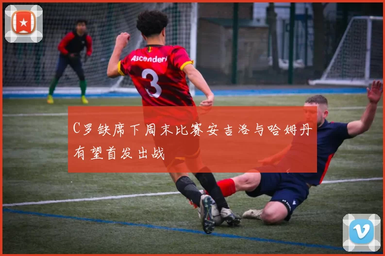 C罗缺席下周末比赛安吉洛与哈姆丹有望首发出战