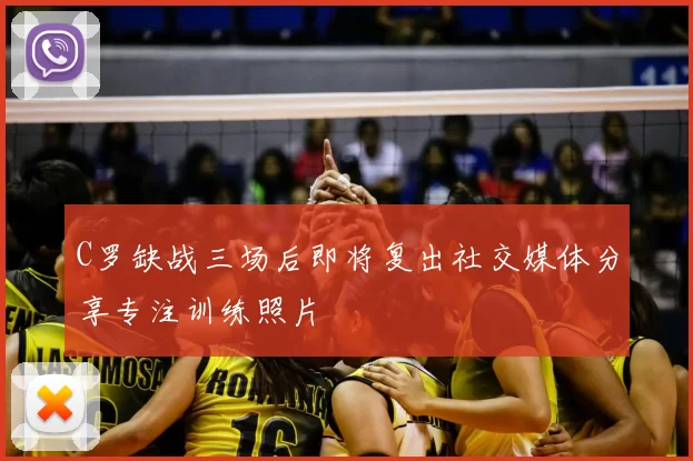 C罗缺战三场后即将复出社交媒体分享专注训练照片