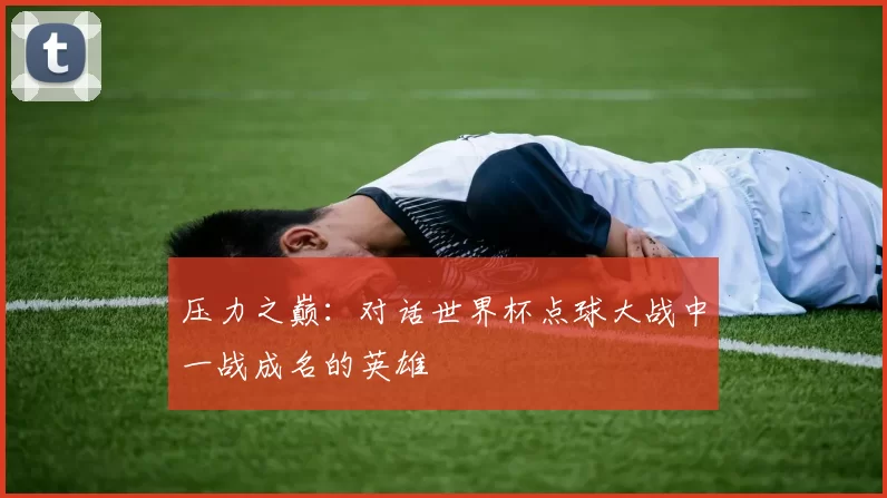 压力之巅：对话世界杯点球大战中一战成名的英雄