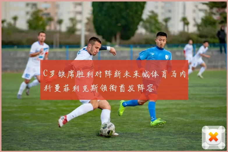 C罗缺席胜利对阵新未来城体育马内科曼菲利克斯领衔首发阵容