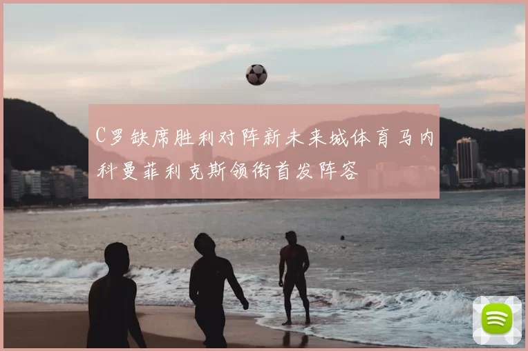 C罗缺席胜利对阵新未来城体育马内科曼菲利克斯领衔首发阵容