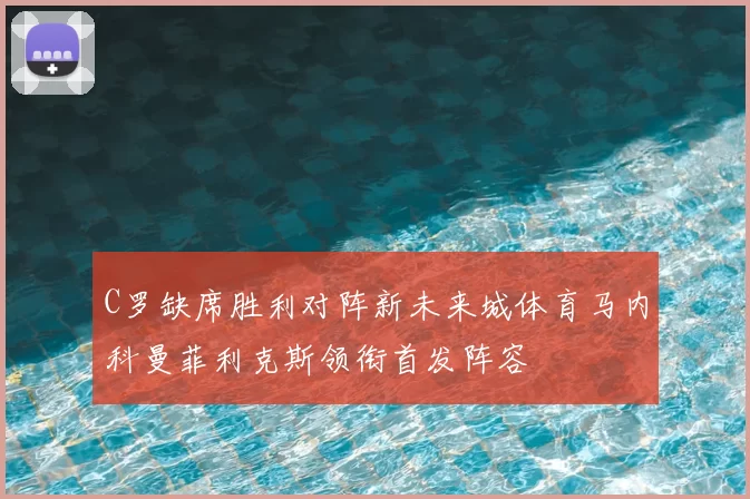 C罗缺席胜利对阵新未来城体育马内科曼菲利克斯领衔首发阵容