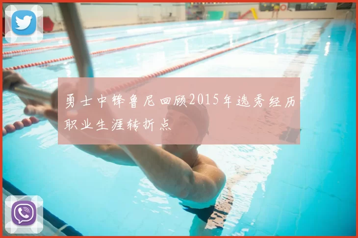 勇士中锋鲁尼回顾2015年选秀经历职业生涯转折点