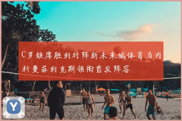 C罗缺席胜利对阵新未来城体育马内科曼菲利克斯领衔首发阵容