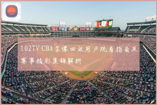 102TV CBA录像回放用户观看指南及赛事精彩集锦解析