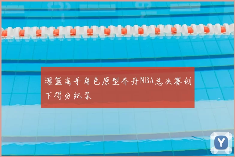 灌篮高手角色原型乔丹NBA总决赛创下得分纪录