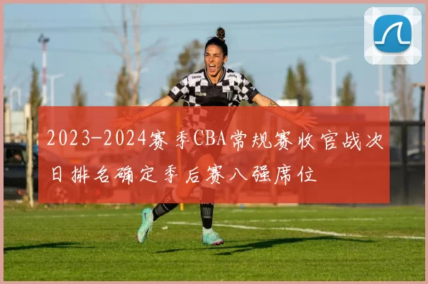 2023-2024赛季CBA常规赛收官战次日排名确定季后赛八强席位