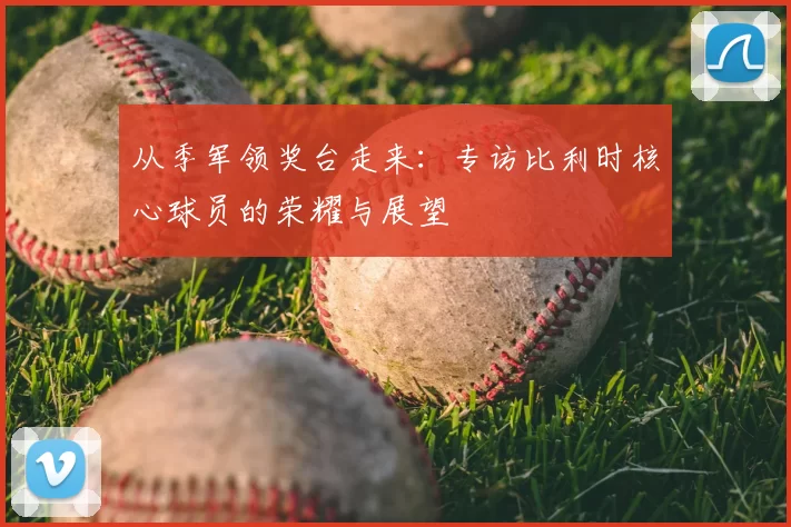从季军领奖台走来:专访比利时核心球员的荣耀与展望