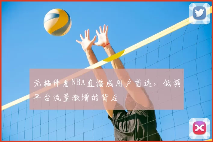 无插件看NBA直播成用户首选，低调平台流量激增的背后