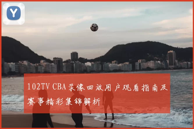 102TV CBA录像回放用户观看指南及赛事精彩集锦解析
