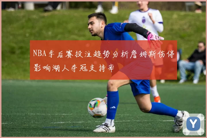 NBA季后赛投注趋势分析詹姆斯伤停影响湖人夺冠支持率