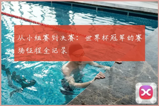 从小组赛到决赛：世界杯冠军的赛场征程全记录