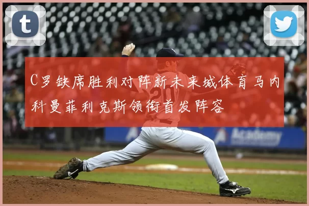 C罗缺席胜利对阵新未来城体育马内科曼菲利克斯领衔首发阵容