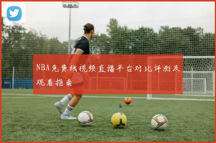 NBA免费线视频直播平台对比评测及观看指南