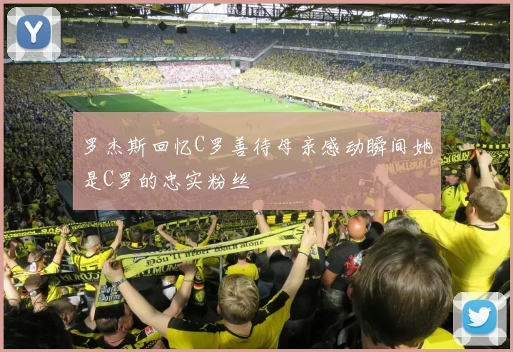 罗杰斯回忆C罗善待母亲感动瞬间她是C罗的忠实粉丝