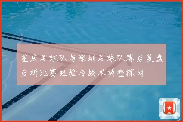 重庆足球队与深圳足球队赛后复盘分析比赛经验与战术调整探讨